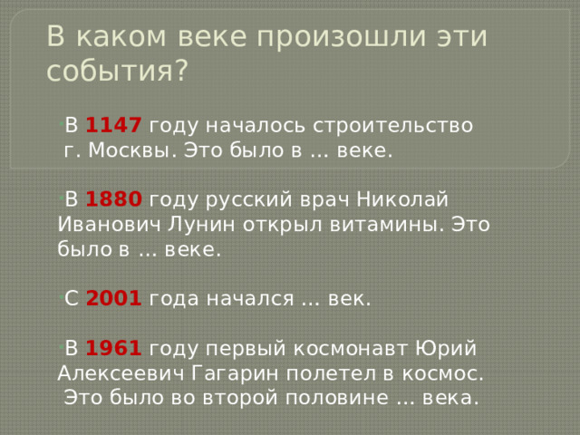 В каком веке произошли эти события? В 1147 году началось строительство  г. Москвы. Это было в … веке. В 1880 году русский врач Николай Иванович Лунин открыл витамины. Это было в … веке. С 2001 года начался … век. В 1961 году первый космонавт Юрий Алексеевич Гагарин полетел в космос.  Это было во второй половине … века. 
