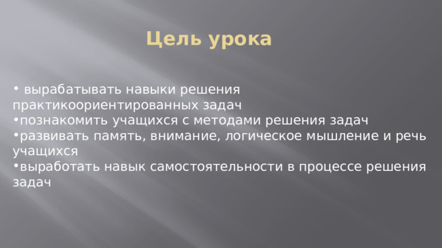 Цель урока  вырабатывать навыки решения практикоориентированных задач познакомить учащихся с методами решения задач развивать память, внимание, логическое мышление и речь учащихся выработать навык самостоятельности в процессе решения задач 