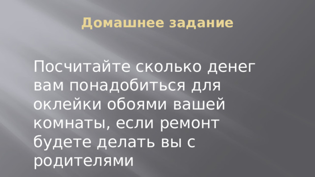 Домашнее задание Посчитайте сколько денег вам понадобиться для оклейки обоями вашей комнаты, если ремонт будете делать вы с родителями 