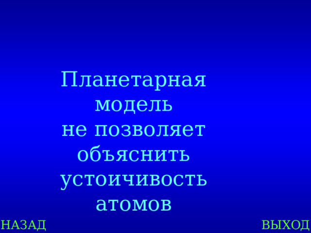 Планетарная модель не позволяет объяснить устоичивость атомов НАЗАД ВЫХОД 