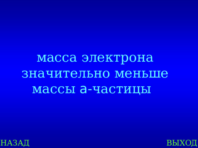 масса электрона значительно меньше массы а -частицы  НАЗАД ВЫХОД 