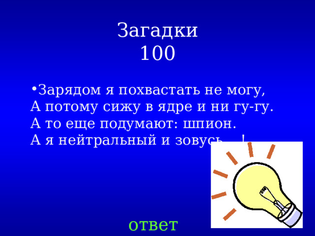 Загадки  100 Зарядом я похвастать не могу,  А потому сижу в ядре и ни гу-гу.   А то еще подумают: шпион.  А я нейтральный и зовусь  ... ! ответ 