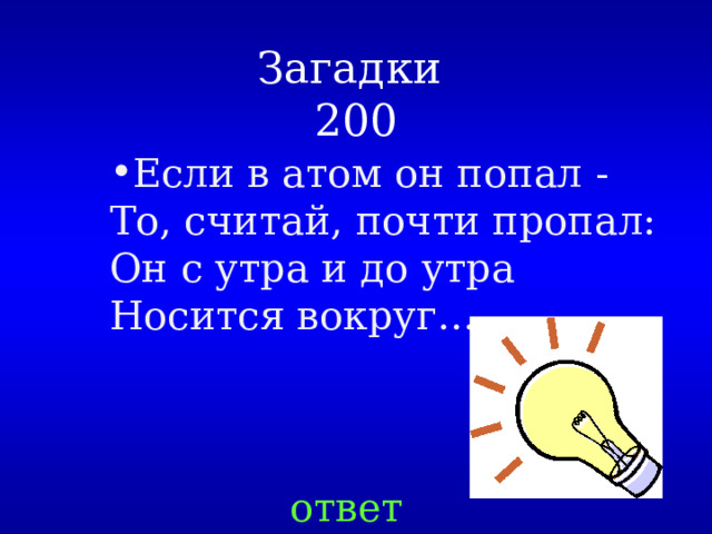 Загадки  200 Если в атом он попал -   То, считай, почти пропал:  Он с утра и до утра   Носится вокруг….. ответ 