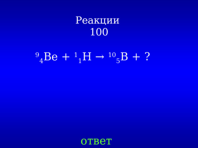 Реакции  100 9 4 Be +  1 1 H →  10 5 B + ?  ответ 