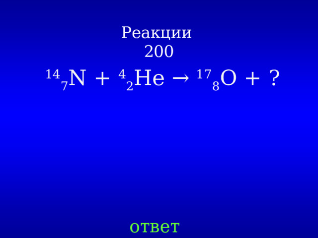 Реакции  200 14 7 N + 4 2 He → 17 8 О + ? ответ 
