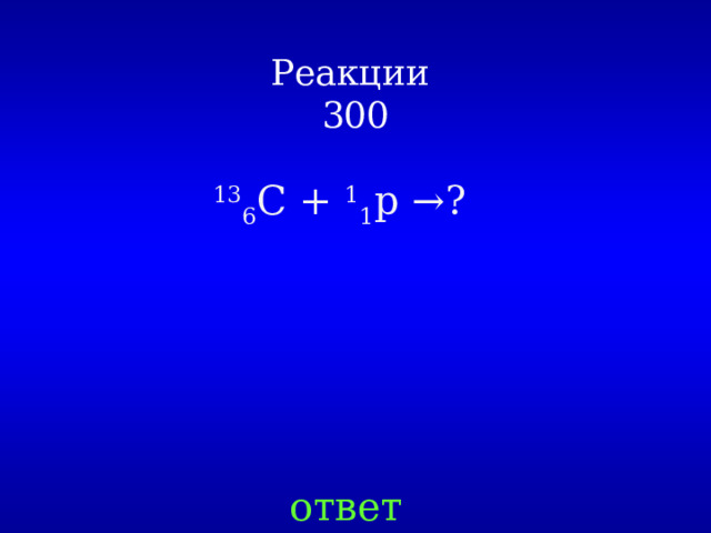 Реакции  300 13 6 C + 1 1 p → ? ответ 