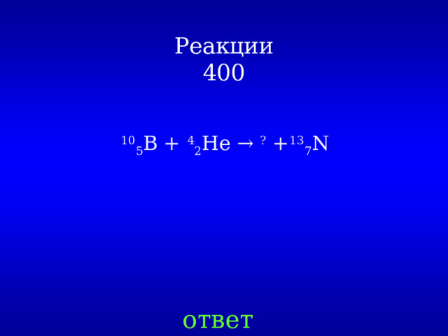 Реакции  400 10 5 B + 4 2 He → ? + 13 7 N ответ 