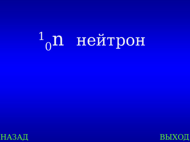 1 0 n  нейтрон НАЗАД ВЫХОД 