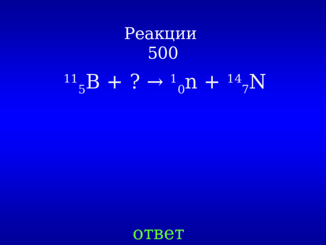Реакции  500 11 5 B + ? → 1 0 n + 14 7 N ответ 
