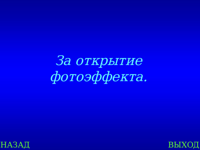 За открытие фотоэффекта. НАЗАД ВЫХОД 