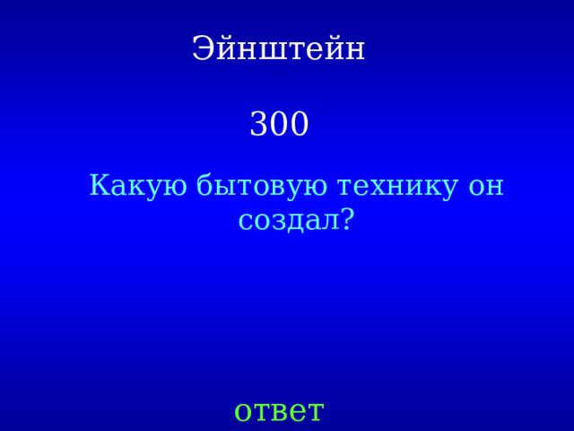 Эйнштейн   300 Какую бытовую технику он создал? ответ 