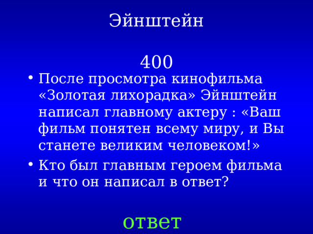 Эйнштейн   400 После просмотра кинофильма «Золотая лихорадка» Эйнштейн написал главному актеру : «Ваш фильм понятен всему миру, и Вы станете великим человеком!» Кто был главным героем фильма и что он написал в ответ?                        ответ 