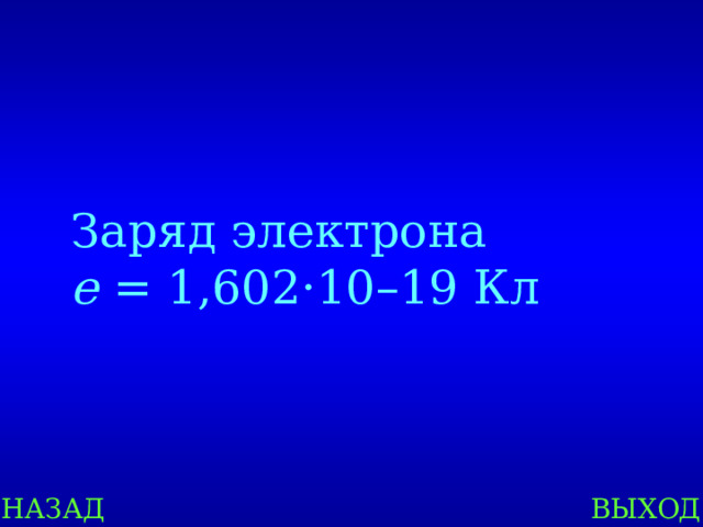 Заряд электрона e  = 1,602·10–19 Кл НАЗАД ВЫХОД 