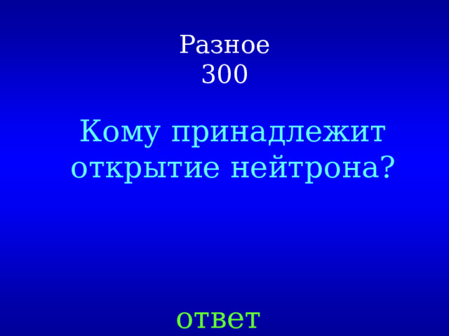 Разное  300 Кому принадлежит открытие нейтрона? ответ 
