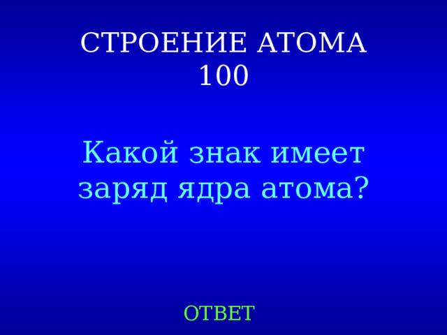 СТРОЕНИЕ АТОМА  100 Какой знак имеет заряд ядра атома? ОТВЕТ 
