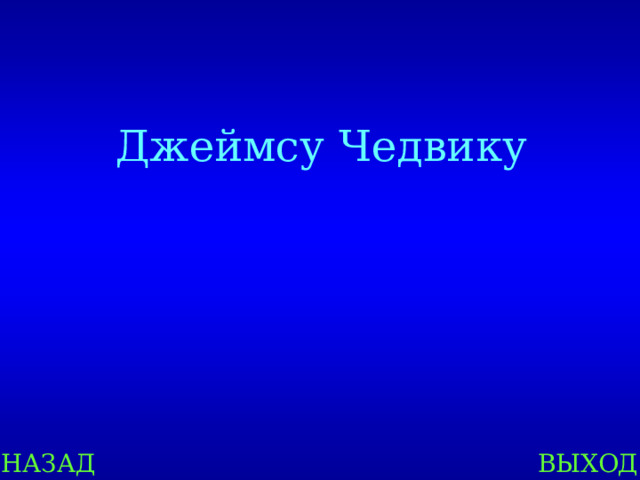    Джеймсу Чедвику    НАЗАД ВЫХОД 