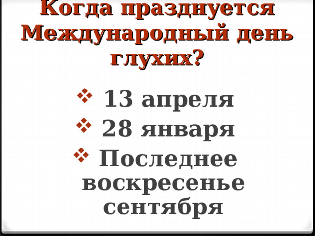 Когда празднуется Международный день глухих?   13 апреля 28 января Последнее воскресенье сентября  