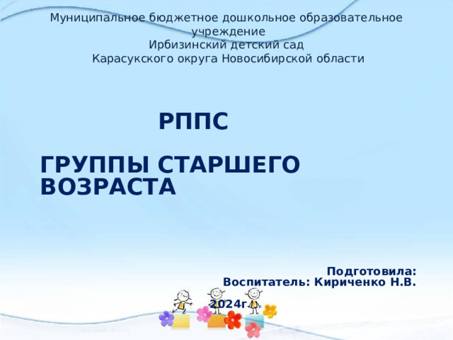 Муниципальное бюджетное дошкольное образовательное учреждение Ирбизинский детский сад Карасукского округа Новосибирской области  РППС  ГРУППЫ СТАРШЕГО ВОЗРАСТА     Подготовила: Воспитатель: Кириченко Н.В.  2024г  