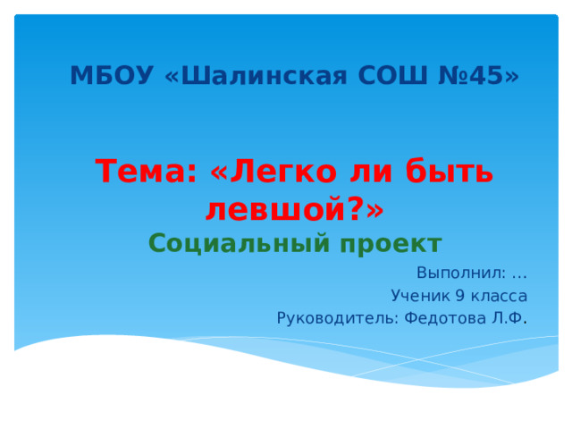 МБОУ «Шалинская СОШ №45»    Тема: «Легко ли быть левшой?»  Социальный проект Выполнил: … Ученик 9 класса Руководитель: Федотова Л.Ф . 