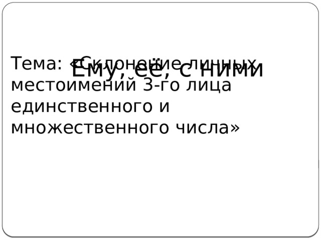 Тема: «Склонение личных местоимений 3-го лица единственного и множественного числа» Ему, её, с ними 