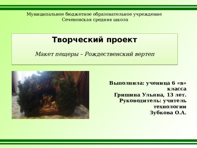 Муниципальное бюджетное образовательное учреждение  Сеченовская средняя школа Творческий проект   Макет пещеры – Рождественский вертеп   Выполнила: ученица 6 «в» класса Гришина Ульяна, 13 лет. Руководитель: учитель технологии Зубкова О.А. 