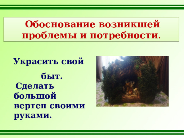  Обоснование возникшей проблемы и потребности . Украсить свой быт.  Сделать большой вертеп своими руками. 
