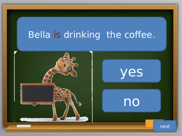 Bella is drinking the coffee. yes no next 