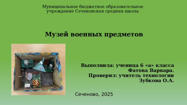 Муниципальное бюджетное образовательное учреждение Сеченовская средняя школа     Музей военных предметов      Выполнила: ученица 6 «а» класса Фатова Варвара. Проверил: учитель технологии Зубкова О.А. Сеченово, 2025 