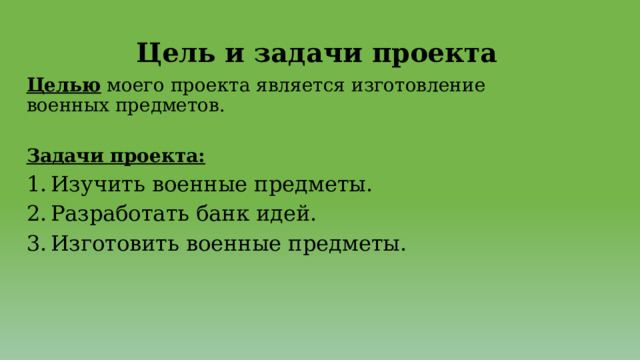 Цель и задачи проекта   Целью моего проекта является изготовление военных предметов. Задачи проекта: Изучить военные предметы. Разработать банк идей. Изготовить военные предметы. 