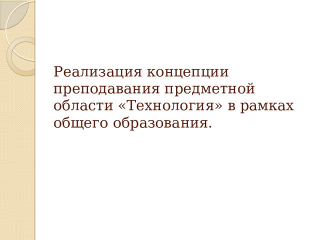  Реализация концепции преподавания предметной области «Технология» в рамках общего образования. 