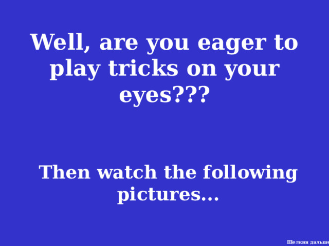 Well, are you eager to play tricks on your eyes??? Then watch the following pictures... Щелкни дальше 1 
