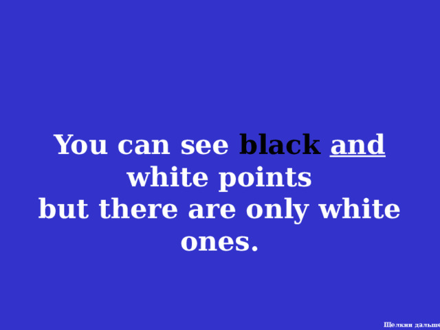 You can see black and white points but there are only white ones. Щелкни дальше 7 