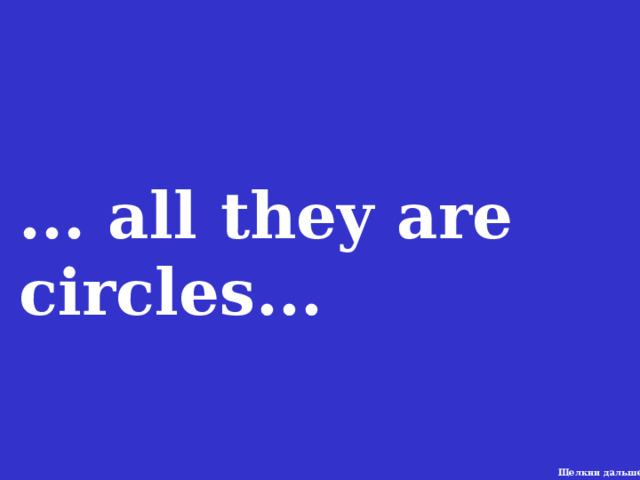 ... all they are circles... Щелкни дальше 9 