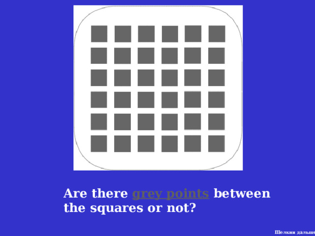 Are there grey points  between the squares or not? Щелкни дальше 10 