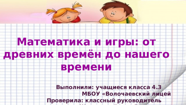  Математика и игры: от древних времён до нашего времени  Выполнили: учащиеся класса 4.3  МБОУ «Волочаевский лицей  Проверила: классный руководитель  Щетинина Елена Васильевна      