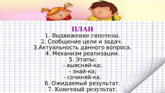  ПЛАН  1. Выдвижение гипотезы.  2. Сообщение цели и задач.  3.Актуальность данного вопроса.  4. Механизм реализации.  5. Этапы:  - выясняй-ка;  - знай-ка;  - сочиняй-ка.  6. Ожидаемый результат.  7. Конечный результат. 