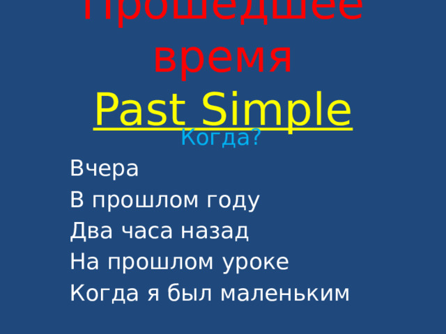 Прошедшее время  Past Simple   Когда? Вчера В прошлом году Два часа назад На прошлом уроке Когда я был маленьким 