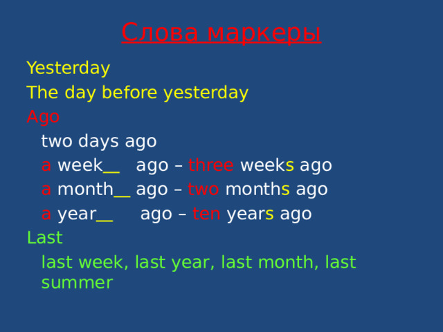 Слова маркеры Yesterday The day before yesterday Ago  two days ago  a week   ago – three week s ago  a month  ago – two month s ago  a year  ago – ten year s ago Last  last week, last year, last month, last summer 