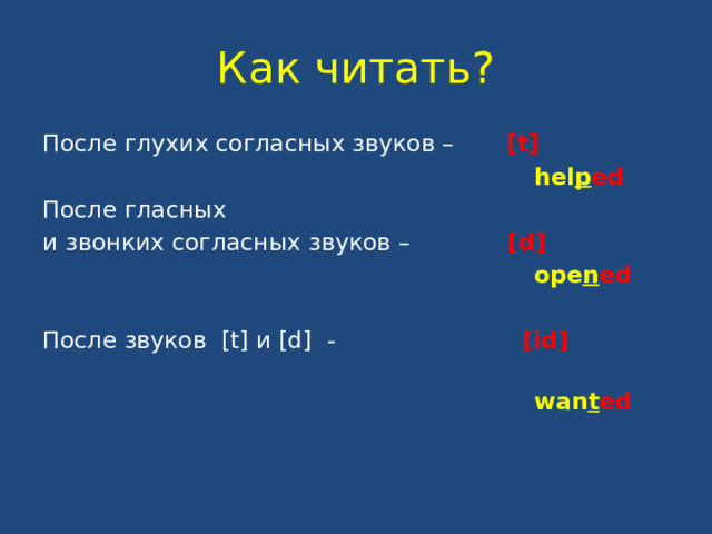 Как читать? После глухих согласных звуков – [t]  hel p ed После гласных и звонких согласных звуков – [d]  ope n ed После звуков [t] и [d] - [id]  wan t ed 