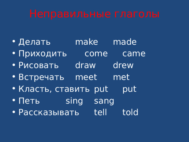 Неправильные глаголы Делать    make   made Приходить   come   came Рисовать   draw   drew Встречать   meet   met Класть, ставить  put   put Петь    sing   sang Рассказывать   tell   told 