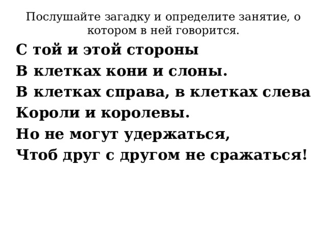 Послушайте загадку и определите занятие, о котором в ней говорится. С той и этой стороны В клетках кони и слоны. В клетках справа, в клетках слева Короли и королевы. Но не могут удержаться, Чтоб друг с другом не сражаться! 
