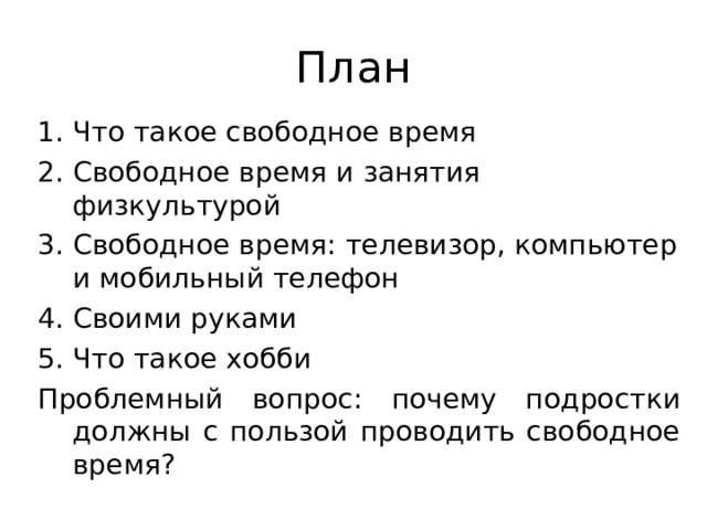 План Что такое свободное время Свободное время и занятия физкультурой Свободное время: телевизор, компьютер и мобильный телефон Своими руками Что такое хобби Проблемный вопрос: почему подростки должны с пользой проводить свободное время? 