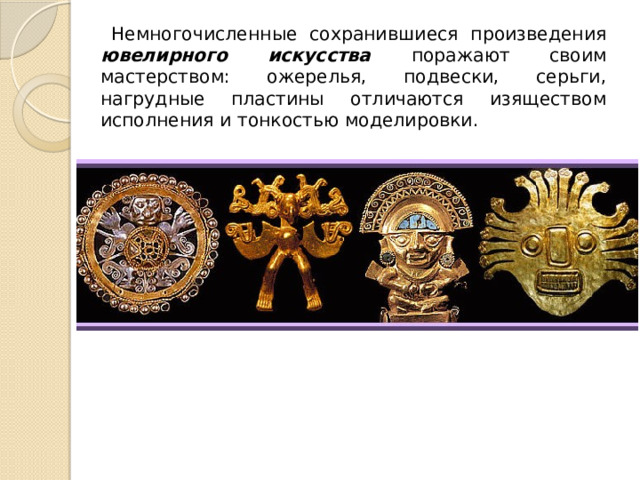 Немногочисленные сохранившиеся произведения ювелирного искусства поражают своим мастерством: ожерелья, подвески, серьги, нагрудные пластины отличаются изяществом исполнения и тонкостью моделировки. 