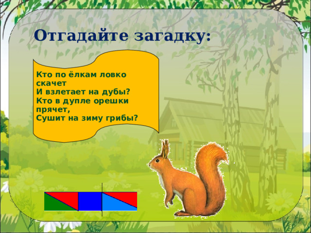 Отгадайте загадку:  Кто по ёлкам ловко скачет И взлетает на дубы? Кто в дупле орешки прячет, Сушит на зиму грибы? 