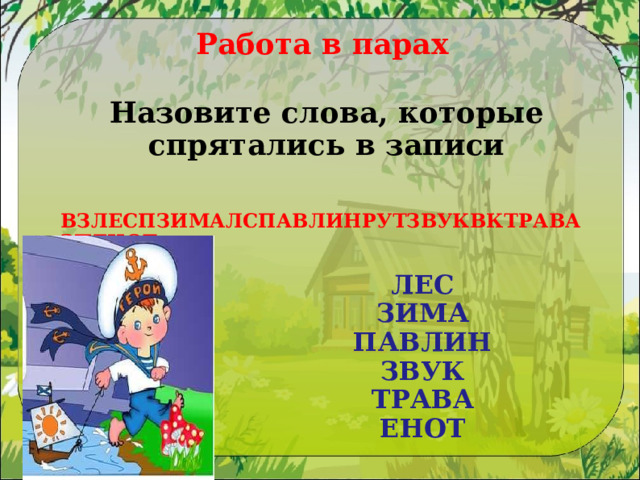 Работа в парах Назовите слова, которые спрятались в записи  ВЗЛЕСПЗИМАЛСПАВЛИНРУТЗВУКВКТРАВАЗПЕНОТ ЛЕС ЗИМА  ПАВЛИН  ЗВУК  ТРАВА  ЕНОТ 