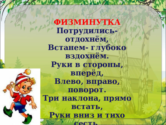 ФИЗМИНУТКА Потрудились- отдохнём, Встанем- глубоко вздохнём. Руки в стороны, вперёд, Влево, вправо, поворот. Три наклона, прямо встать, Руки вниз и тихо сесть. 