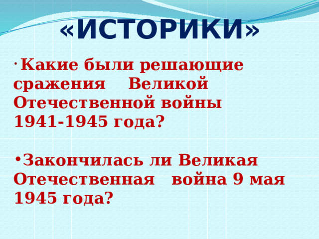 «ИСТОРИКИ»  Какие были решающие сражения Великой Отечественной войны 1941-1945 года?  Закончилась ли Великая Отечественная война 9 мая 1945 года? 