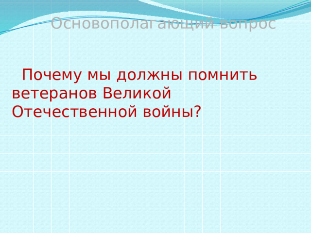 Основополагающий вопрос  Почему мы должны помнить ветеранов Великой Отечественной войны? 