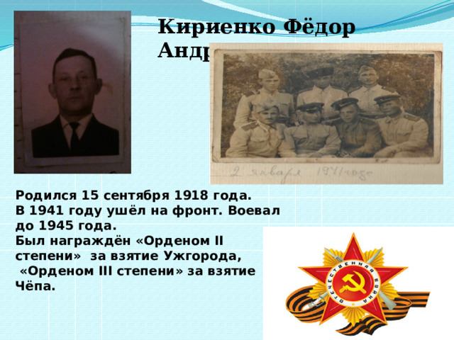 Кириенко Фёдор Андреевич Родился 15 сентября 1918 года. В 1941 году ушёл на фронт. Воевал до 1945 года. Был награждён «Орденом II степени» за взятие Ужгорода,  «Орденом III степени» за взятие Чёпа. 