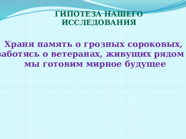 ГИПОТЕЗА НАШЕГО ИССЛЕДОВАНИЯ Храня память о грозных сороковых, заботясь о ветеранах, живущих рядом – мы готовим мирное будущее  